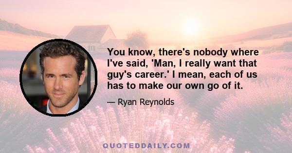 You know, there's nobody where I've said, 'Man, I really want that guy's career.' I mean, each of us has to make our own go of it.