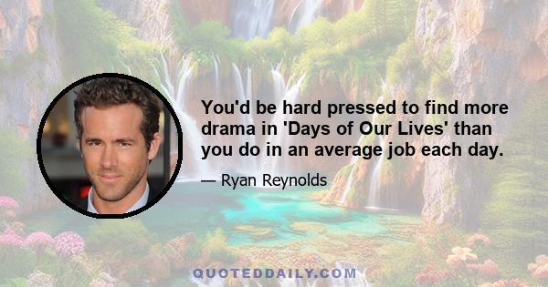 You'd be hard pressed to find more drama in 'Days of Our Lives' than you do in an average job each day.