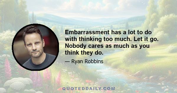 Embarrassment has a lot to do with thinking too much. Let it go. Nobody cares as much as you think they do.