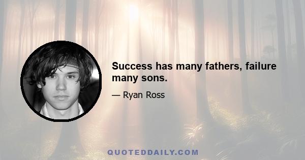 Success has many fathers, failure many sons.