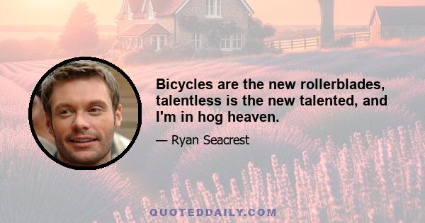 Bicycles are the new rollerblades, talentless is the new talented, and I'm in hog heaven.