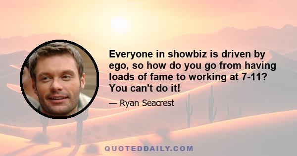 Everyone in showbiz is driven by ego, so how do you go from having loads of fame to working at 7-11? You can't do it!