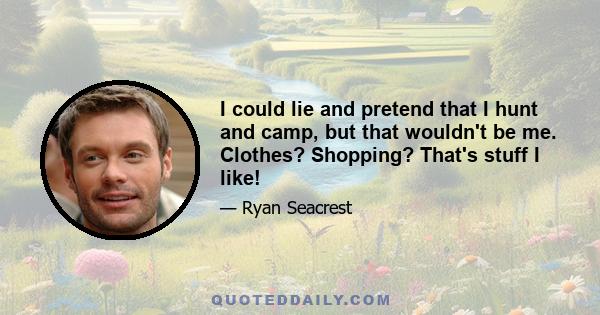 I could lie and pretend that I hunt and camp, but that wouldn't be me. Clothes? Shopping? That's stuff I like!