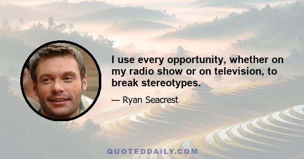 I use every opportunity, whether on my radio show or on television, to break stereotypes.