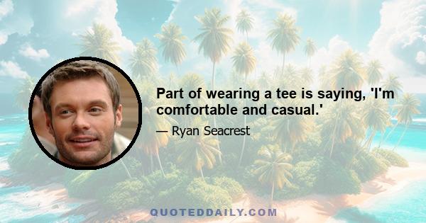 Part of wearing a tee is saying, 'I'm comfortable and casual.'