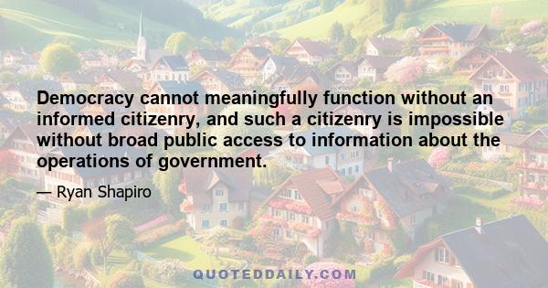 Democracy cannot meaningfully function without an informed citizenry, and such a citizenry is impossible without broad public access to information about the operations of government.