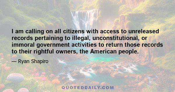 I am calling on all citizens with access to unreleased records pertaining to illegal, unconstitutional, or immoral government activities to return those records to their rightful owners, the American people.