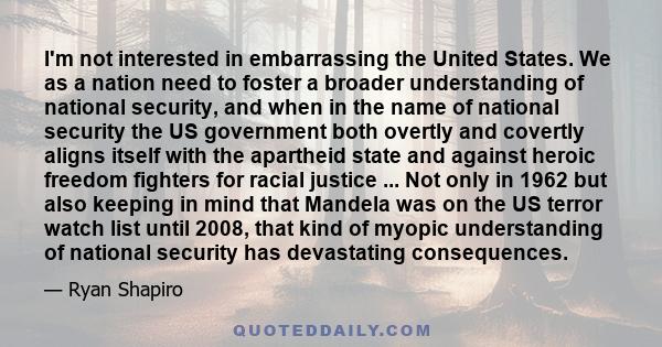 I'm not interested in embarrassing the United States. We as a nation need to foster a broader understanding of national security, and when in the name of national security the US government both overtly and covertly