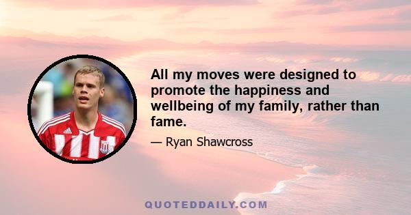 All my moves were designed to promote the happiness and wellbeing of my family, rather than fame.