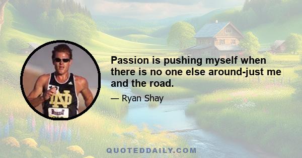 Passion is pushing myself when there is no one else around-just me and the road.