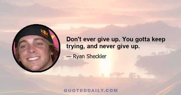 Don't ever give up. You gotta keep trying, and never give up.