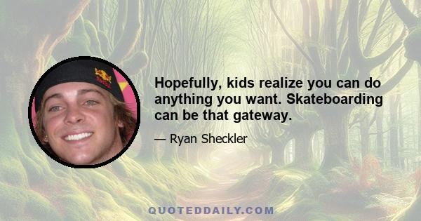 Hopefully, kids realize you can do anything you want. Skateboarding can be that gateway.