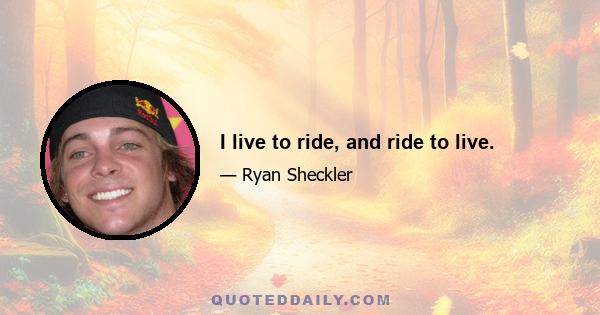 I live to ride, and ride to live.