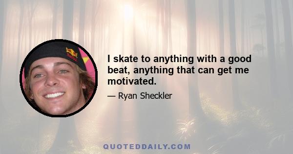 I skate to anything with a good beat, anything that can get me motivated.