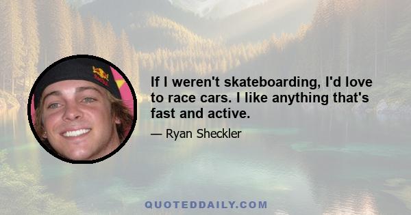 If I weren't skateboarding, I'd love to race cars. I like anything that's fast and active.