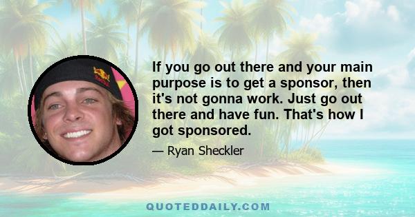 If you go out there and your main purpose is to get a sponsor, then it's not gonna work. Just go out there and have fun. That's how I got sponsored.