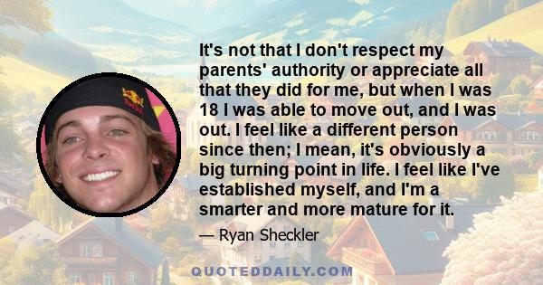 It's not that I don't respect my parents' authority or appreciate all that they did for me, but when I was 18 I was able to move out, and I was out. I feel like a different person since then; I mean, it's obviously a