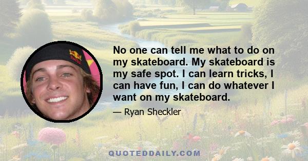 No one can tell me what to do on my skateboard. My skateboard is my safe spot. I can learn tricks, I can have fun, I can do whatever I want on my skateboard.