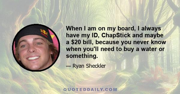 When I am on my board, I always have my ID, ChapStick and maybe a $20 bill, because you never know when you'll need to buy a water or something.