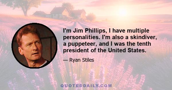 I'm Jim Phillips, I have multiple personalities. I'm also a skindiver, a puppeteer, and I was the tenth president of the United States.