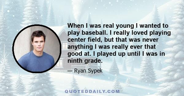 When I was real young I wanted to play baseball. I really loved playing center field, but that was never anything I was really ever that good at. I played up until I was in ninth grade.