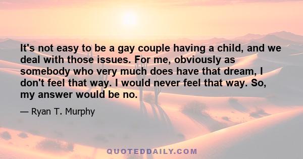 It's not easy to be a gay couple having a child, and we deal with those issues. For me, obviously as somebody who very much does have that dream, I don't feel that way. I would never feel that way. So, my answer would