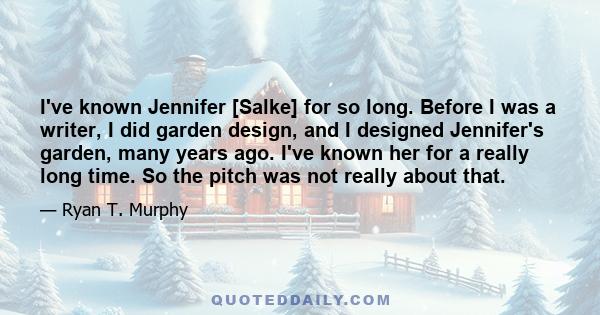 I've known Jennifer [Salke] for so long. Before I was a writer, I did garden design, and I designed Jennifer's garden, many years ago. I've known her for a really long time. So the pitch was not really about that.