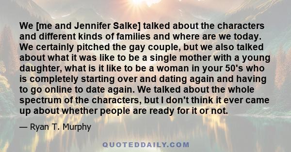 We [me and Jennifer Salke] talked about the characters and different kinds of families and where are we today. We certainly pitched the gay couple, but we also talked about what it was like to be a single mother with a