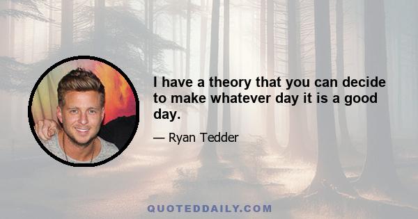 I have a theory that you can decide to make whatever day it is a good day.