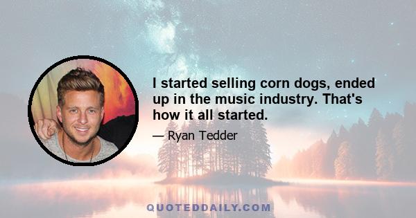 I started selling corn dogs, ended up in the music industry. That's how it all started.