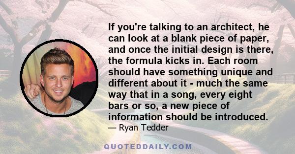 If you're talking to an architect, he can look at a blank piece of paper, and once the initial design is there, the formula kicks in. Each room should have something unique and different about it - much the same way