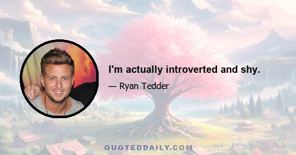 I'm actually introverted and shy.