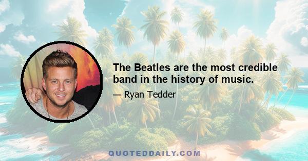 The Beatles are the most credible band in the history of music.