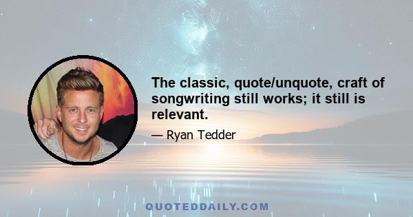 The classic, quote/unquote, craft of songwriting still works; it still is relevant.