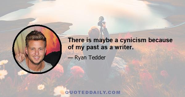 There is maybe a cynicism because of my past as a writer.