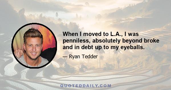 When I moved to L.A., I was penniless, absolutely beyond broke and in debt up to my eyeballs.