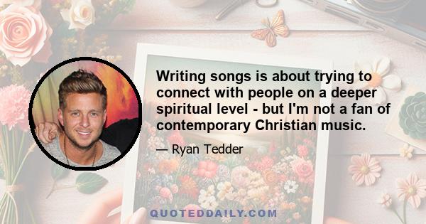 Writing songs is about trying to connect with people on a deeper spiritual level - but I'm not a fan of contemporary Christian music.