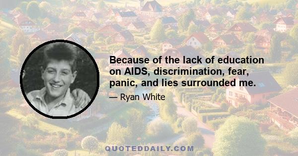 Because of the lack of education on AIDS, discrimination, fear, panic, and lies surrounded me.