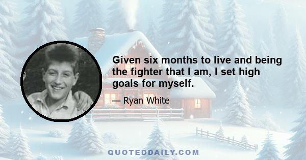 Given six months to live and being the fighter that I am, I set high goals for myself.