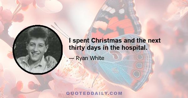 I spent Christmas and the next thirty days in the hospital.