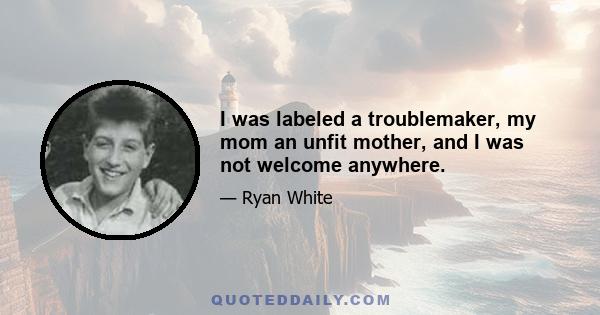 I was labeled a troublemaker, my mom an unfit mother, and I was not welcome anywhere.