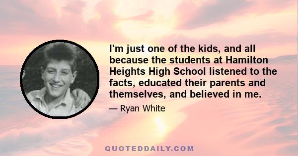 I'm just one of the kids, and all because the students at Hamilton Heights High School listened to the facts, educated their parents and themselves, and believed in me.