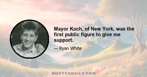 Mayor Koch, of New York, was the first public figure to give me support.