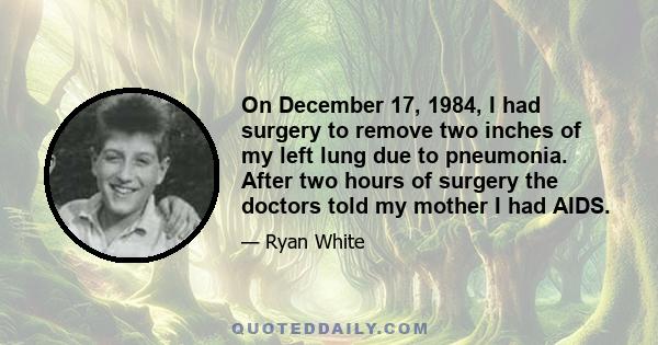 On December 17, 1984, I had surgery to remove two inches of my left lung due to pneumonia. After two hours of surgery the doctors told my mother I had AIDS.