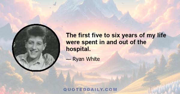 The first five to six years of my life were spent in and out of the hospital.