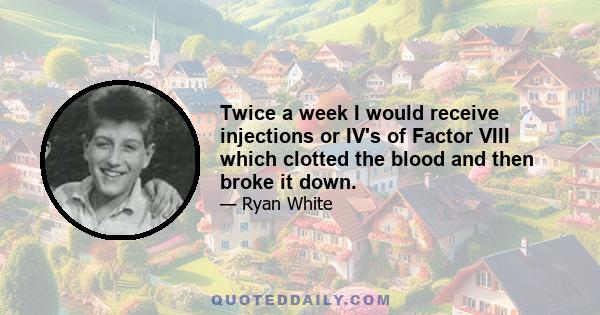 Twice a week I would receive injections or IV's of Factor VIII which clotted the blood and then broke it down.