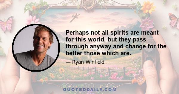 Perhaps not all spirits are meant for this world, but they pass through anyway and change for the better those which are.