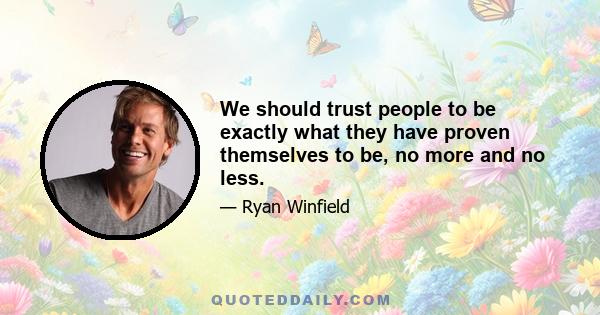 We should trust people to be exactly what they have proven themselves to be, no more and no less.