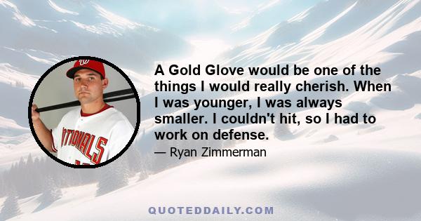 A Gold Glove would be one of the things I would really cherish. When I was younger, I was always smaller. I couldn't hit, so I had to work on defense.