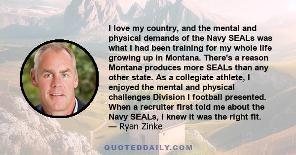 I love my country, and the mental and physical demands of the Navy SEALs was what I had been training for my whole life growing up in Montana. There's a reason Montana produces more SEALs than any other state. As a